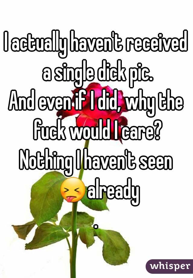 I actually haven't received a single dick pic.
And even if I did, why the fuck would I care?
Nothing I haven't seen 😝already.