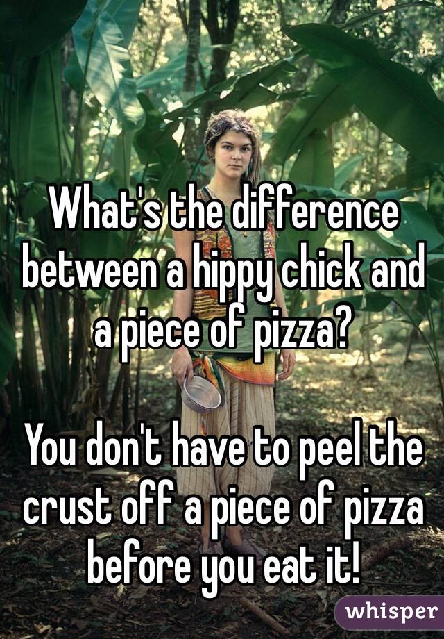 What's the difference between a hippy chick and a piece of pizza?

You don't have to peel the crust off a piece of pizza before you eat it!