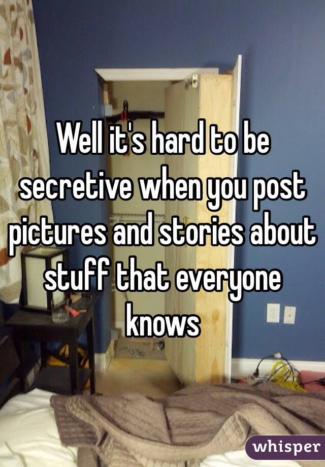Well it's hard to be secretive when you post pictures and stories about stuff that everyone knows 