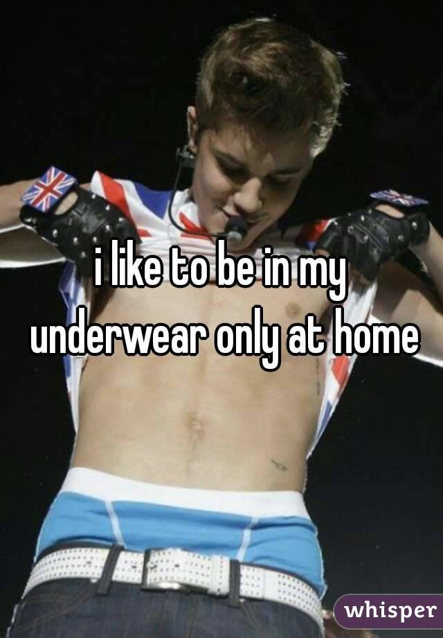 i like to be in my underwear only at home