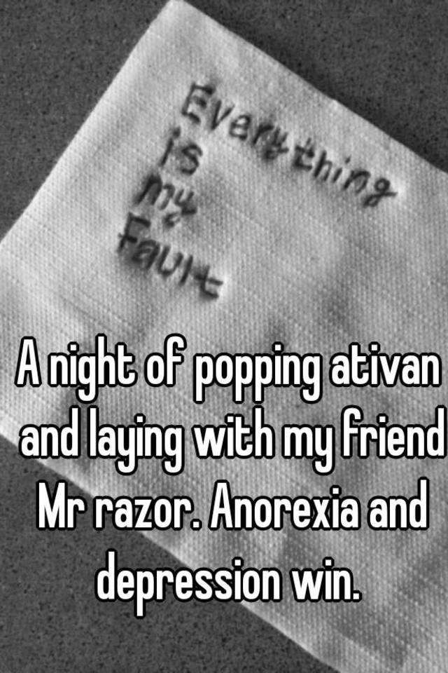 A night of popping ativan and laying with my friend Mr razor. Anorexia and depression win. 