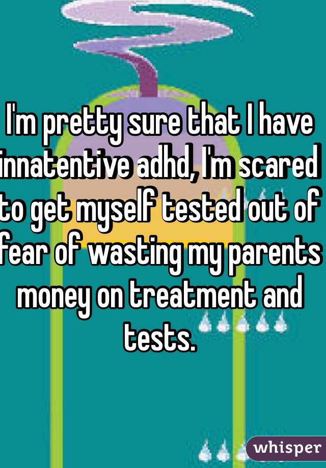I'm pretty sure that I have innatentive adhd, I'm scared to get myself tested out of fear of wasting my parents money on treatment and tests.