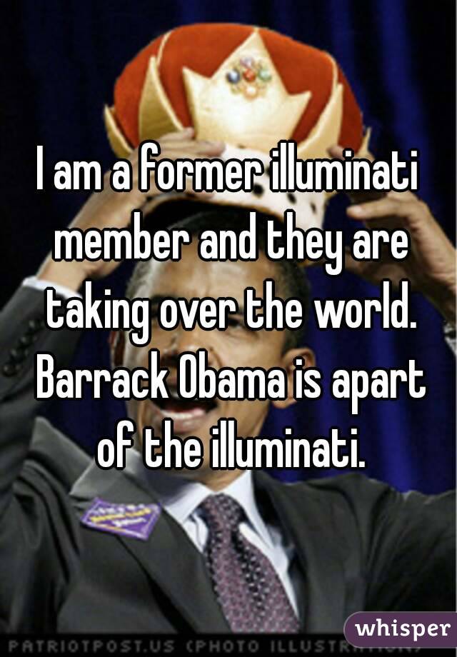 I am a former illuminati member and they are taking over the world. Barrack Obama is apart of the illuminati.