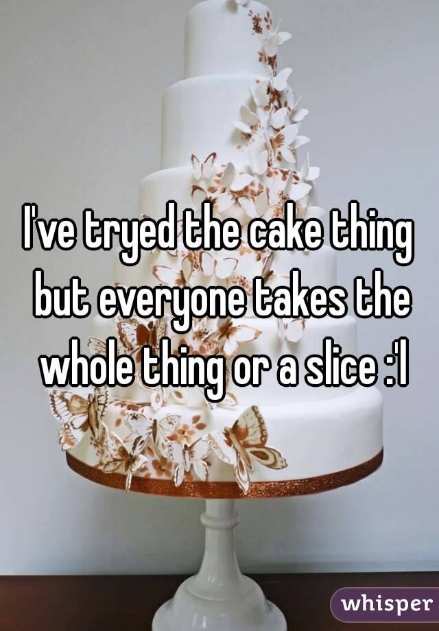 I've tryed the cake thing but everyone takes the whole thing or a slice :'l