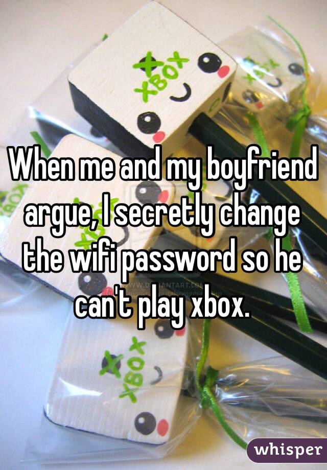 When me and my boyfriend argue, I secretly change the wifi password so he can't play xbox.