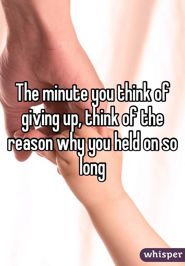 The minute you think of giving up, think of the reason why you held on so long