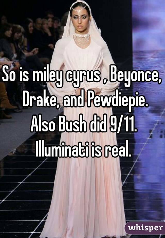 So is miley cyrus , Beyonce,  Drake, and Pewdiepie. Also Bush did 9/11. Illuminati is real.