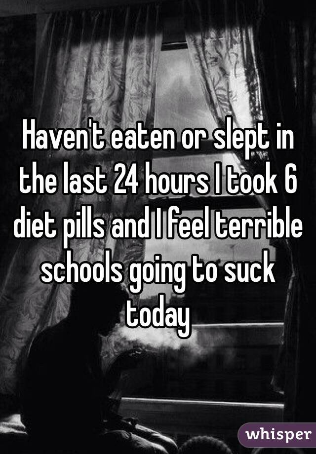 Haven't eaten or slept in the last 24 hours I took 6 diet pills and I feel terrible schools going to suck today 