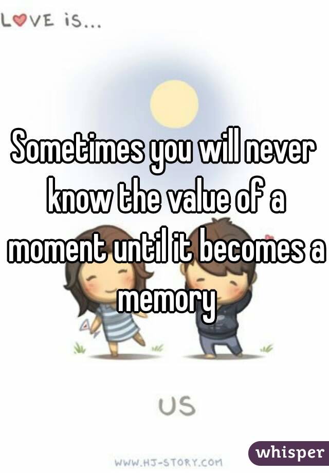 Sometimes you will never know the value of a moment until it becomes a memory
