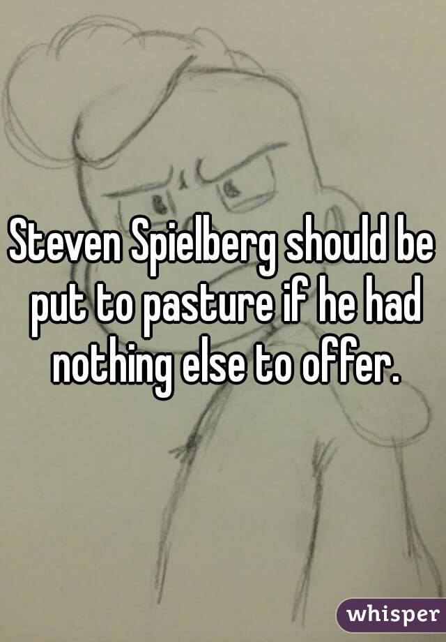 Steven Spielberg should be put to pasture if he had nothing else to offer.