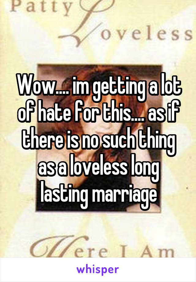 Wow.... im getting a lot of hate for this.... as if there is no such thing as a loveless long lasting marriage