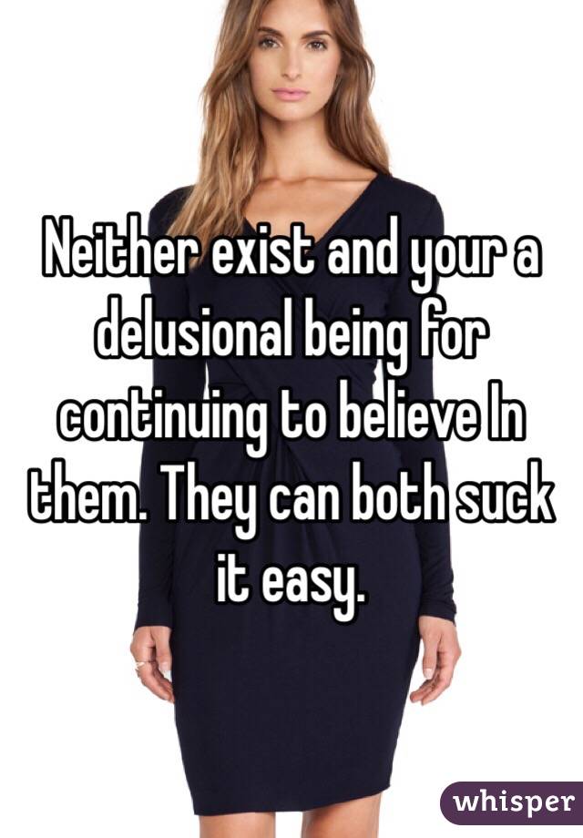 Neither exist and your a delusional being for continuing to believe In them. They can both suck it easy.