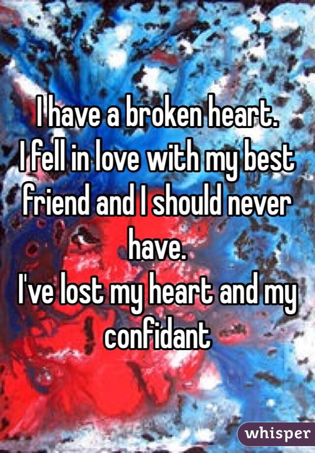 I have a broken heart.
I fell in love with my best friend and I should never have. 
I've lost my heart and my confidant