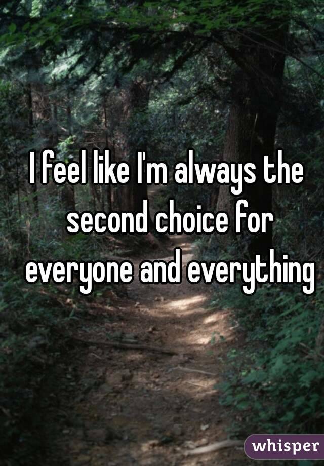 I feel like I'm always the second choice for everyone and everything