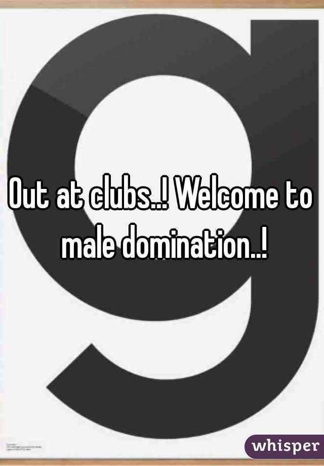 Out at clubs..! Welcome to male domination..!