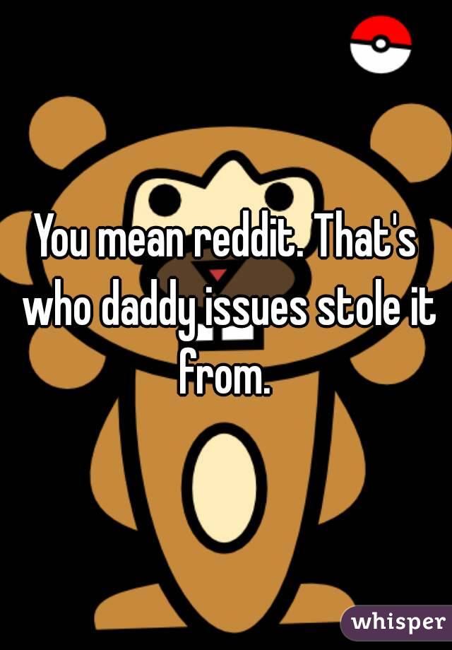 You mean reddit. That's who daddy issues stole it from. 