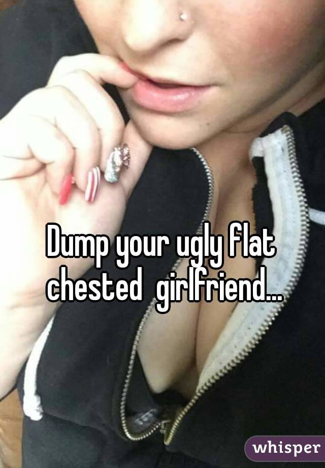

Dump your ugly flat chested  girlfriend...