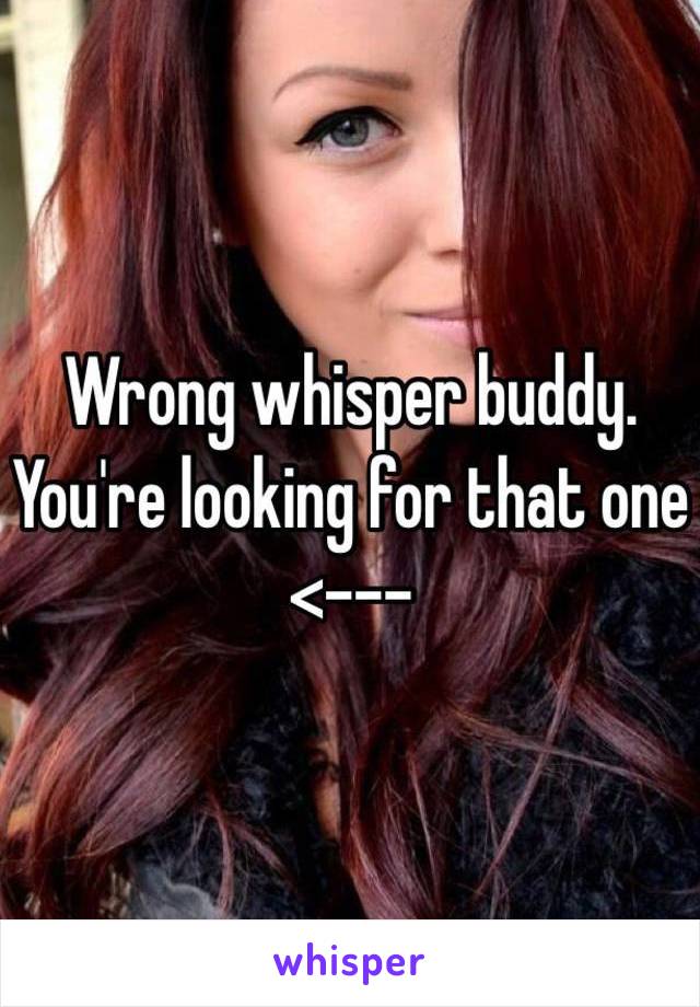 Wrong whisper buddy. You're looking for that one 
<---
