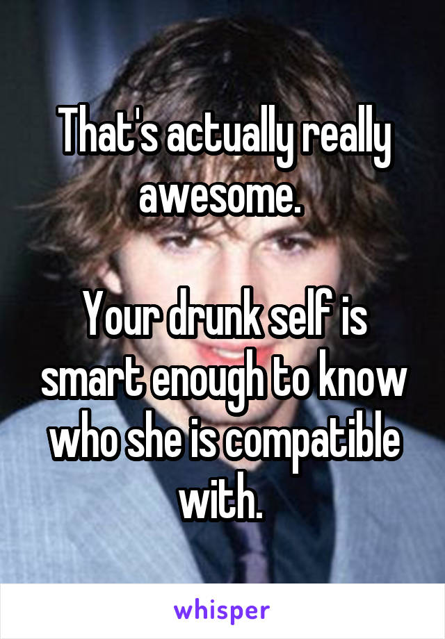 That's actually really awesome. 

Your drunk self is smart enough to know who she is compatible with. 