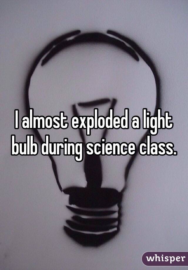 I almost exploded a light bulb during science class. 