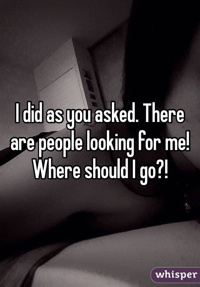 I did as you asked. There are people looking for me! Where should I go?!
