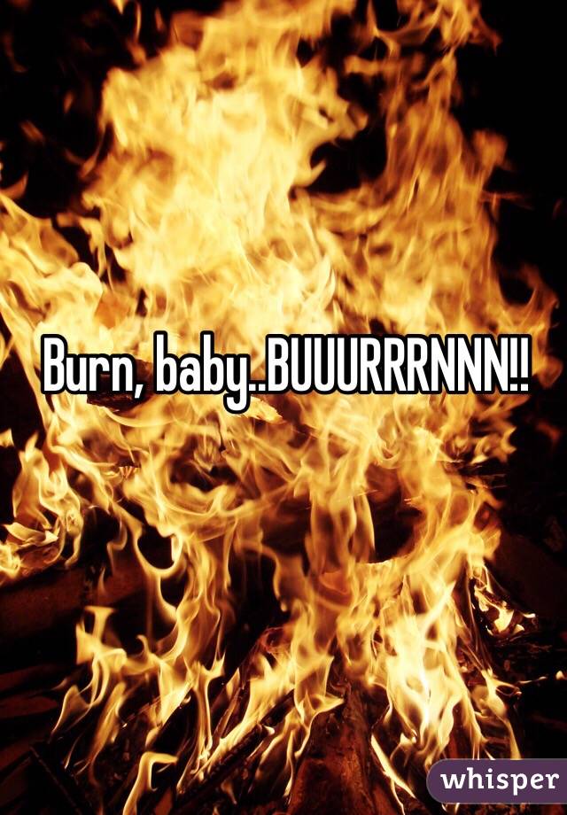 Burn, baby..BUUURRRNNN!!