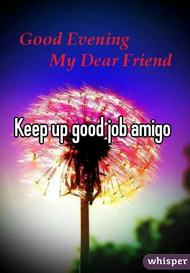 Keep up good job amigo 