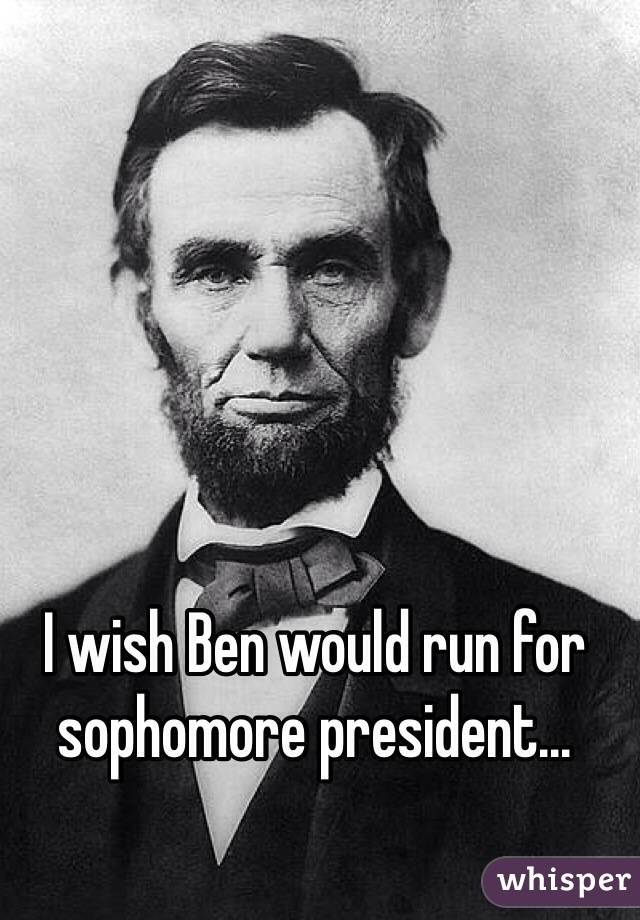 I wish Ben would run for sophomore president...