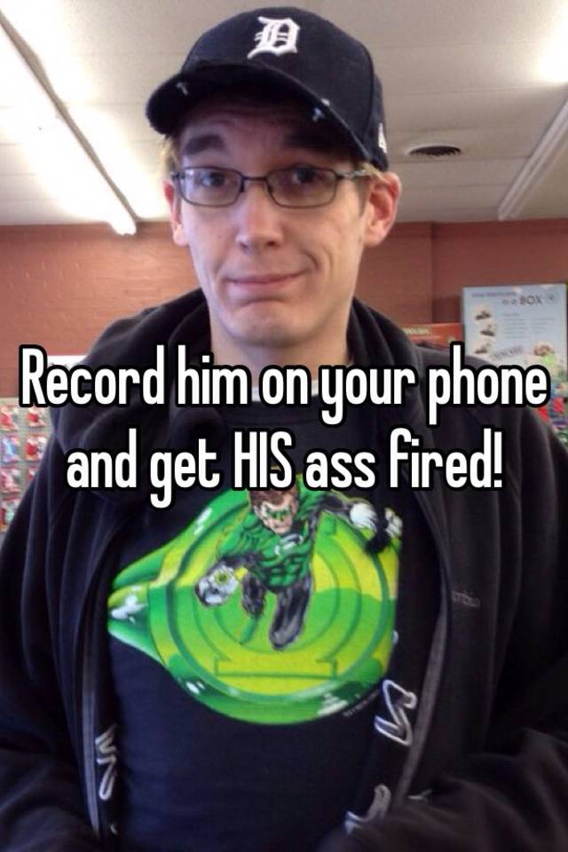 Record Him On Your Phone And Get His Ass Fired 