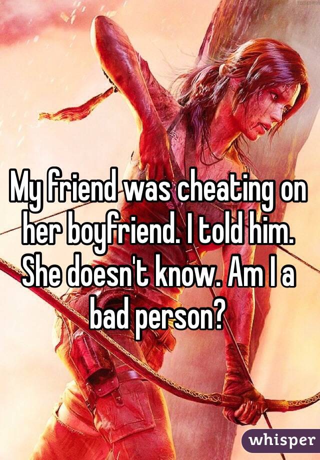 My friend was cheating on her boyfriend. I told him. She doesn't know. Am I a bad person?