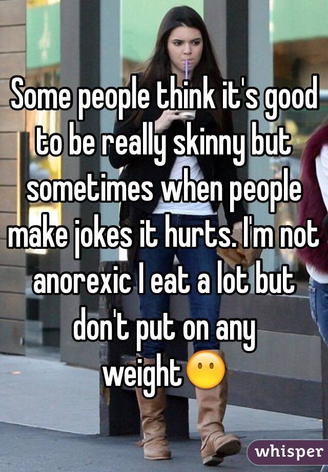 Some people think it's good to be really skinny but sometimes when people make jokes it hurts. I'm not anorexic I eat a lot but don't put on any weight😶