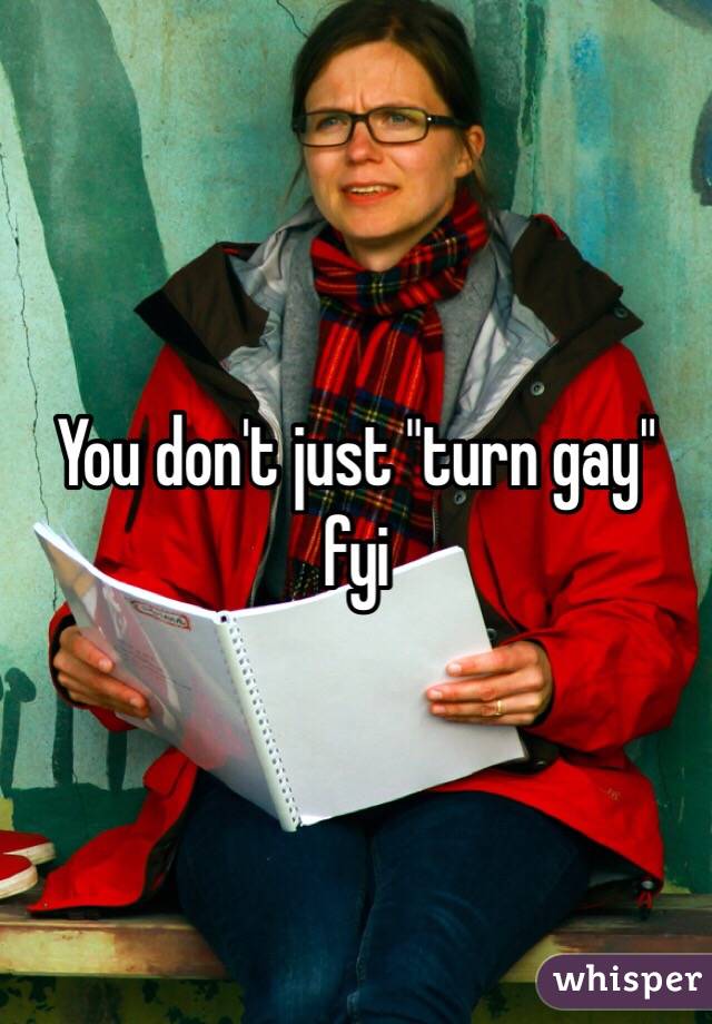 You don't just "turn gay" fyi 