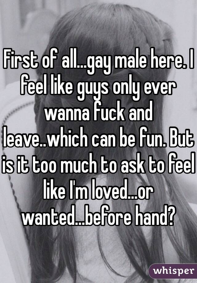 First of all...gay male here. I feel like guys only ever wanna fuck and leave..which can be fun. But is it too much to ask to feel like I'm loved...or wanted...before hand?
