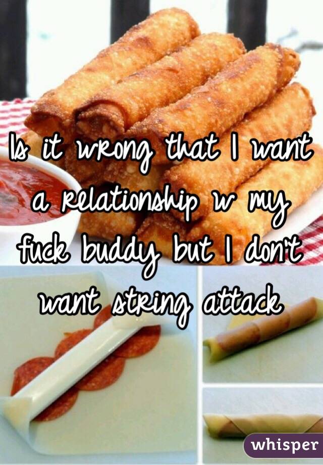 Is it wrong that I want a relationship w my fuck buddy but I don't want string attack