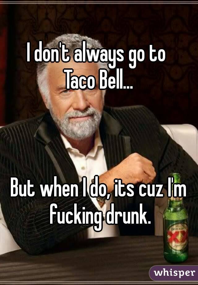 I don't always go to 
Taco Bell...



But when I do, its cuz I'm fucking drunk.