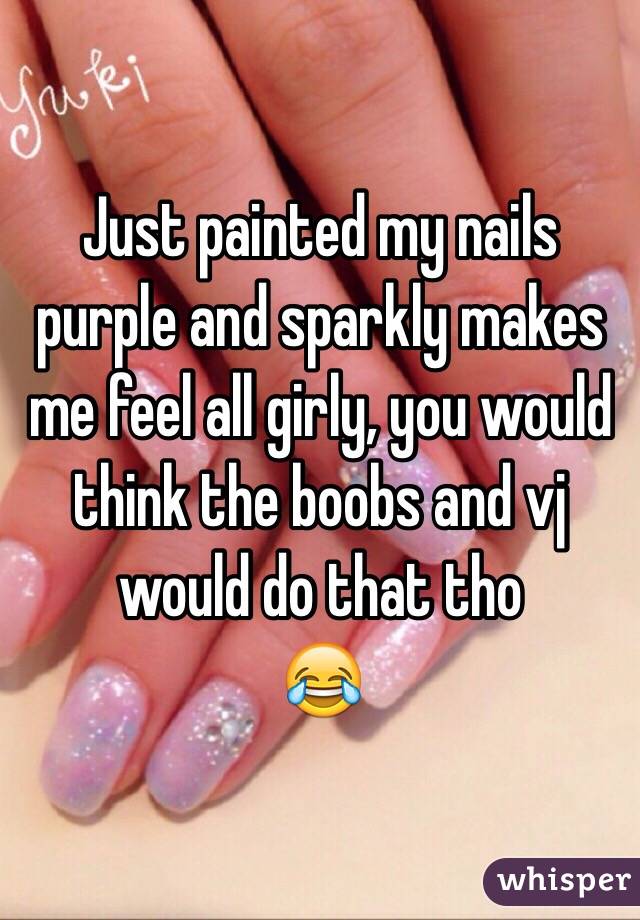 Just painted my nails purple and sparkly makes me feel all girly, you would think the boobs and vj would do that tho
😂