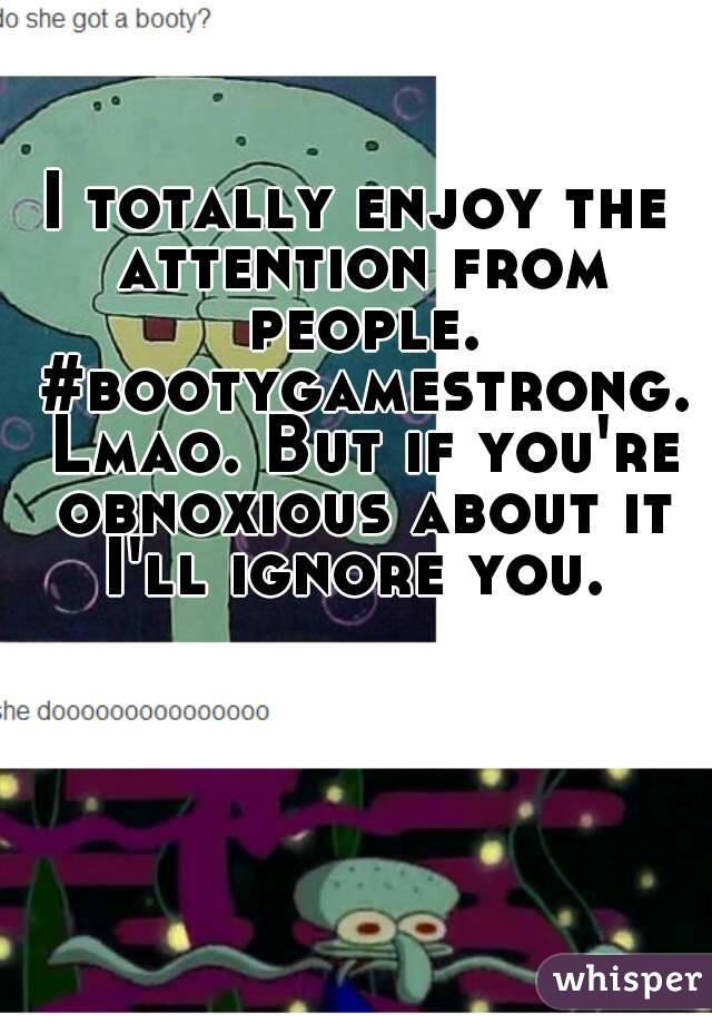 I totally enjoy the attention from people. #bootygamestrong. Lmao. But if you're obnoxious about it I'll ignore you. 