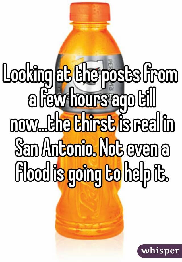 Looking at the posts from a few hours ago till now...the thirst is real in San Antonio. Not even a flood is going to help it.