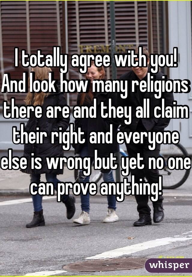 I totally agree with you! And look how many religions there are and they all claim their right and everyone else is wrong but yet no one can prove anything!