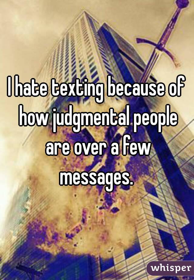 I hate texting because of how judgmental people are over a few messages. 