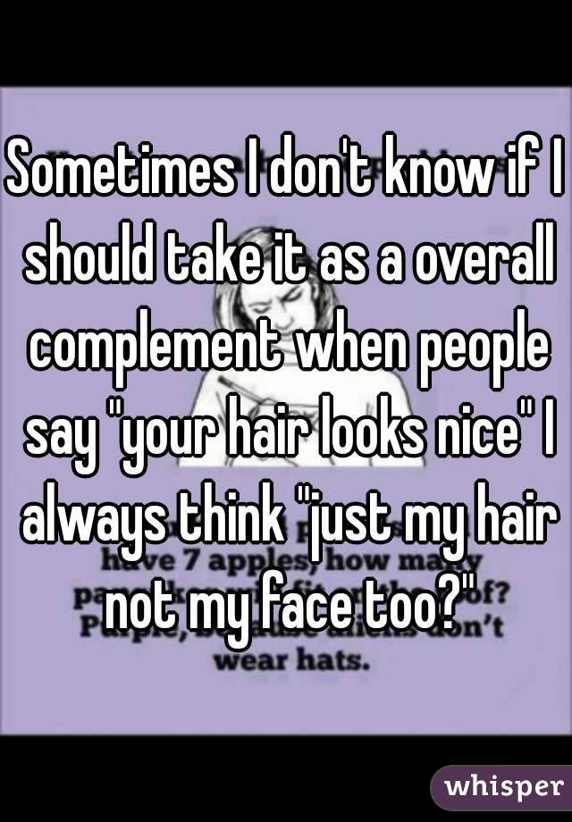 Sometimes I don't know if I should take it as a overall complement when people say "your hair looks nice" I always think "just my hair not my face too?"