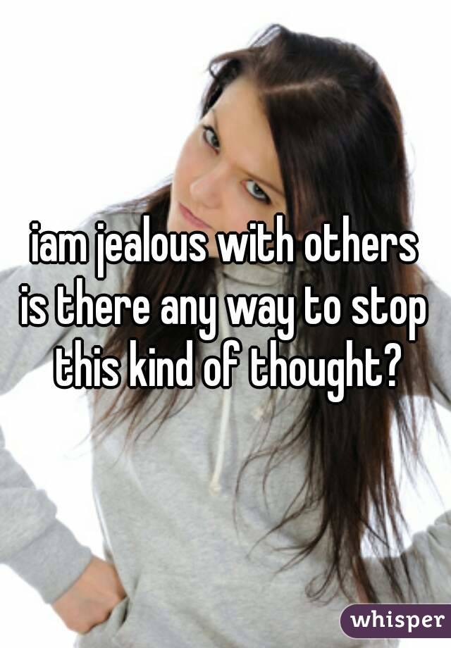 iam jealous with others
is there any way to stop this kind of thought?