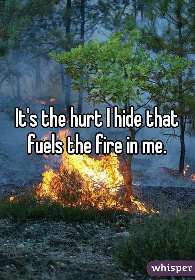 It's the hurt I hide that fuels the fire in me. 