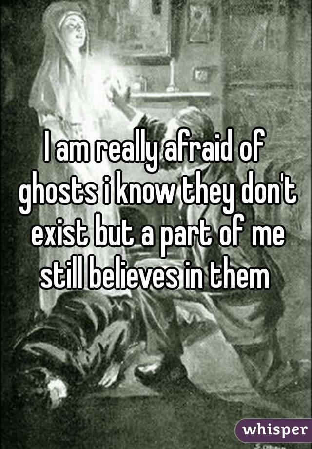 I am really afraid of ghosts i know they don't exist but a part of me still believes in them 
