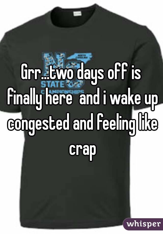 Grr...two days off is finally here  and i wake up congested and feeling like crap