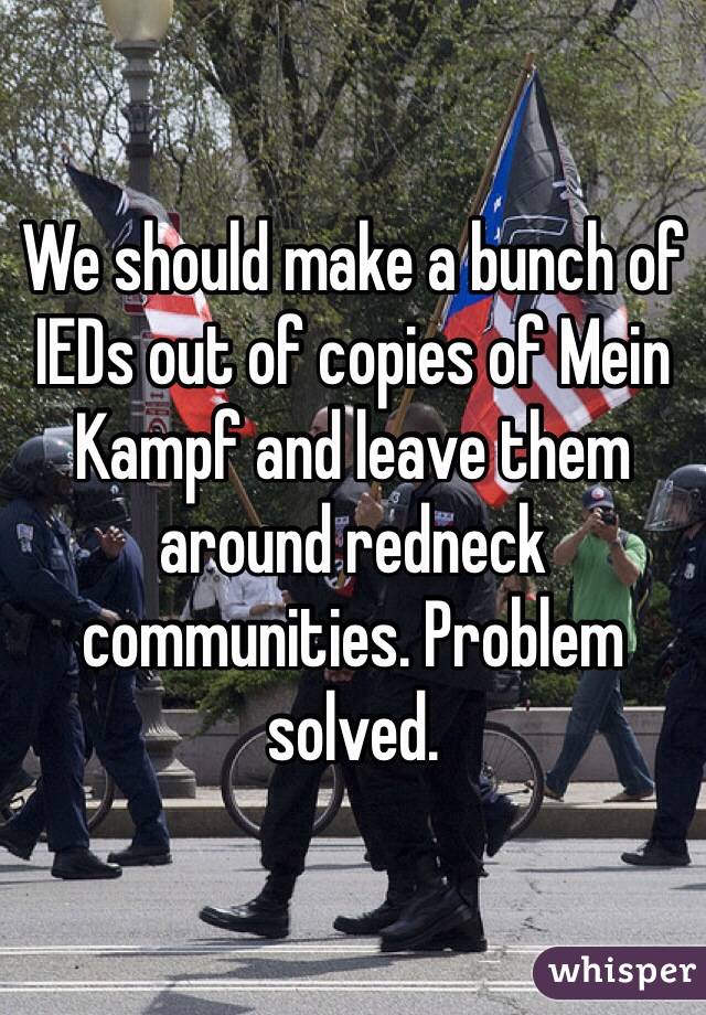We should make a bunch of IEDs out of copies of Mein Kampf and leave them around redneck communities. Problem solved. 