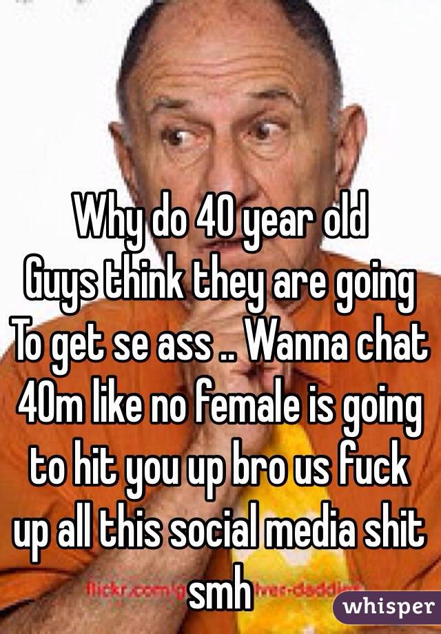 Why do 40 year old
Guys think they are going
To get se ass .. Wanna chat 40m like no female is going to hit you up bro us fuck up all this social media shit smh 