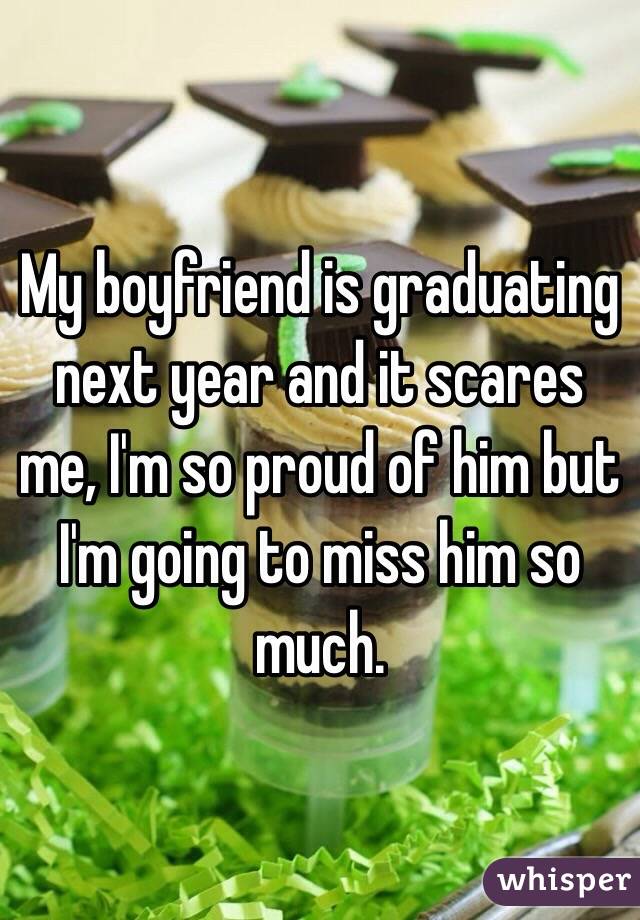 My boyfriend is graduating next year and it scares me, I'm so proud of him but I'm going to miss him so much.