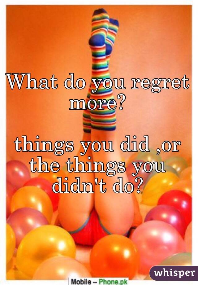 What do you regret more?

things you did ,or the things you didn't do?