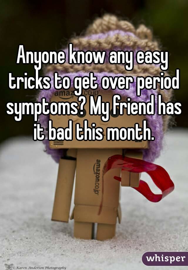 Anyone know any easy tricks to get over period symptoms? My friend has it bad this month.